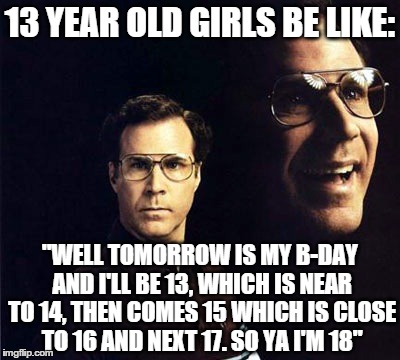 Will Ferrell | 13 YEAR OLD GIRLS BE LIKE: "WELL TOMORROW IS MY B-DAY AND I'LL BE 13, WHICH IS NEAR TO 14, THEN COMES 15 WHICH IS CLOSE TO 16 AND NEXT 17. S | image tagged in memes,will ferrell | made w/ Imgflip meme maker
