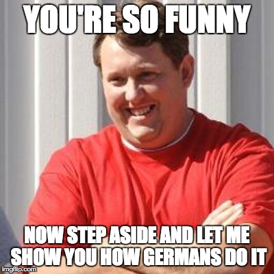 YOU'RE SO FUNNY NOW STEP ASIDE AND LET ME SHOW YOU HOW GERMANS DO IT | made w/ Imgflip meme maker