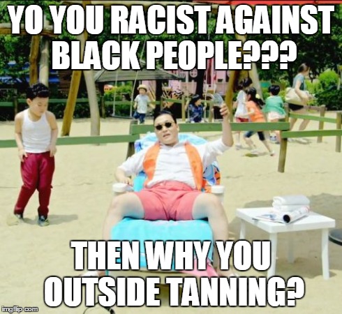 Gangnam Style Meme | YO YOU RACIST AGAINST BLACK PEOPLE??? THEN WHY YOU OUTSIDE TANNING? | image tagged in memes,gangnam style | made w/ Imgflip meme maker