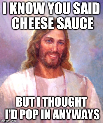 Smiling Jesus | I KNOW YOU SAID CHEESE SAUCE BUT I THOUGHT I'D POP IN ANYWAYS | image tagged in memes,smiling jesus | made w/ Imgflip meme maker