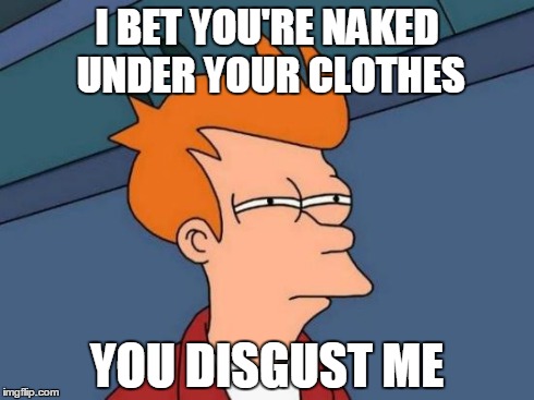 Futurama Fry | I BET YOU'RE NAKED UNDER YOUR CLOTHES YOU DISGUST ME | image tagged in lol,funny,omg,lmao,haha,bullshit | made w/ Imgflip meme maker