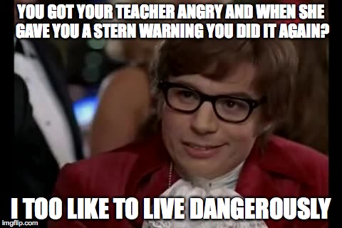 I Too Like To Live Dangerously | YOU GOT YOUR TEACHER ANGRY AND WHEN SHE GAVE YOU A STERN WARNING YOU DID IT AGAIN? I TOO LIKE TO LIVE DANGEROUSLY | image tagged in memes,i too like to live dangerously | made w/ Imgflip meme maker