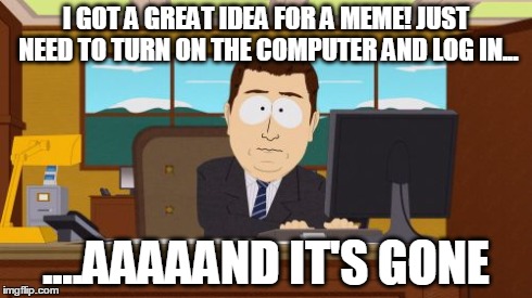 Aaaaand Its Gone | I GOT A GREAT IDEA FOR A MEME! JUST NEED TO TURN ON THE COMPUTER AND LOG IN... ....AAAAAND IT'S GONE | image tagged in memes,aaaaand its gone | made w/ Imgflip meme maker