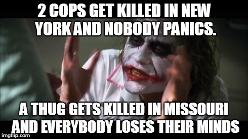 And everybody loses their minds | 2 COPS GET KILLED IN NEW YORK AND NOBODY PANICS. A THUG GETS KILLED IN MISSOURI  AND EVERYBODY LOSES THEIR MINDS | image tagged in memes,and everybody loses their minds | made w/ Imgflip meme maker