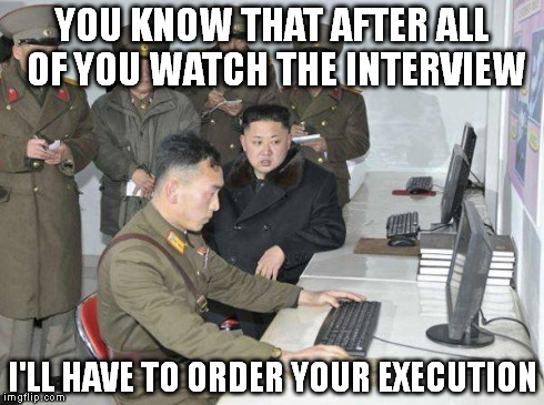 Kim Jong Un | YOU KNOW THAT AFTER ALL OF YOU WATCH THE INTERVIEW I'LL HAVE TO ORDER YOUR EXECUTION | image tagged in kim jong un,the interview,sony,movie,hacking,film | made w/ Imgflip meme maker