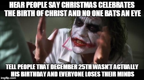 You can get mad/downvote if you want but google it first... | HEAR PEOPLE SAY CHRISTMAS CELEBRATES THE BIRTH OF CHRIST AND NO ONE BATS AN EYE TELL PEOPLE THAT DECEMBER 25TH WASN'T ACTUALLY HIS BIRTHDAY  | image tagged in memes,and everybody loses their minds | made w/ Imgflip meme maker