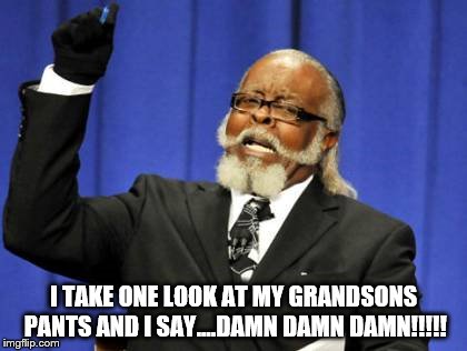 Too Damn High Meme | I TAKE ONE LOOK AT MY GRANDSONS PANTS AND I SAY....DAMN DAMN DAMN!!!!! | image tagged in memes,too damn high | made w/ Imgflip meme maker