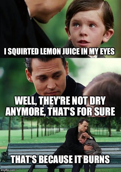 I SQUIRTED LEMON JUICE IN MY EYES WELL, THEY'RE NOT DRY ANYMORE, THAT'S FOR SURE THAT'S BECAUSE IT BURNS | image tagged in memes,finding neverland | made w/ Imgflip meme maker
