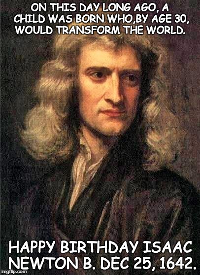 December 25th | ON THIS DAY LONG AGO, A CHILD WAS BORN WHO,BY AGE 30, WOULD TRANSFORM THE WORLD. HAPPY BIRTHDAY ISAAC NEWTON B. DEC 25, 1642. | image tagged in newton,happy birthday,christmas | made w/ Imgflip meme maker