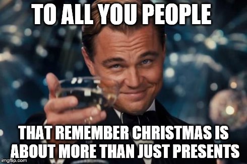 Here's | TO ALL YOU PEOPLE THAT REMEMBER CHRISTMAS IS ABOUT MORE THAN JUST PRESENTS | image tagged in memes,leonardo dicaprio cheers,christmas,presents | made w/ Imgflip meme maker