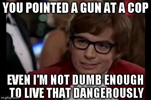 I Too Like To Live Dangerously | YOU POINTED A GUN AT A COP EVEN I'M NOT DUMB ENOUGH TO LIVE THAT DANGEROUSLY | image tagged in memes,i too like to live dangerously | made w/ Imgflip meme maker