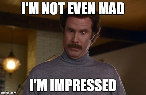 Ron Burgundy | I'M NOT EVEN MAD I'M IMPRESSED | image tagged in ron burgundy | made w/ Imgflip meme maker