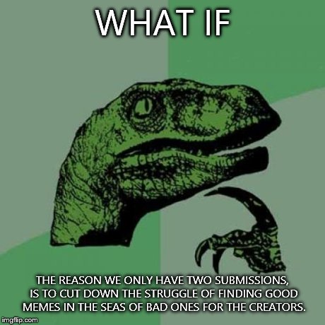 Philosoraptor | WHAT IF THE REASON WE ONLY HAVE TWO SUBMISSIONS, IS TO CUT DOWN THE STRUGGLE OF FINDING GOOD MEMES IN THE SEAS OF BAD ONES FOR THE CREATORS. | image tagged in memes,philosoraptor | made w/ Imgflip meme maker