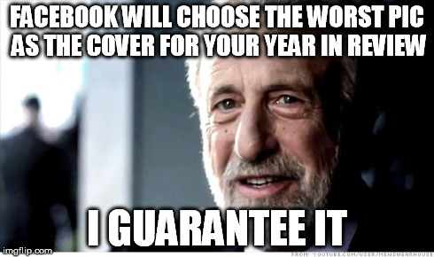 After seeing mine and a couple of other's | FACEBOOK WILL CHOOSE THE WORST PIC AS THE COVER FOR YOUR YEAR IN REVIEW I GUARANTEE IT | image tagged in memes,i guarantee it | made w/ Imgflip meme maker