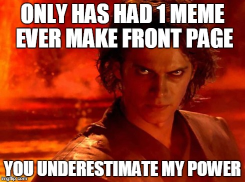 You Underestimate My Power | ONLY HAS HAD 1 MEME EVER MAKE FRONT PAGE YOU UNDERESTIMATE MY POWER | image tagged in memes,you underestimate my power | made w/ Imgflip meme maker