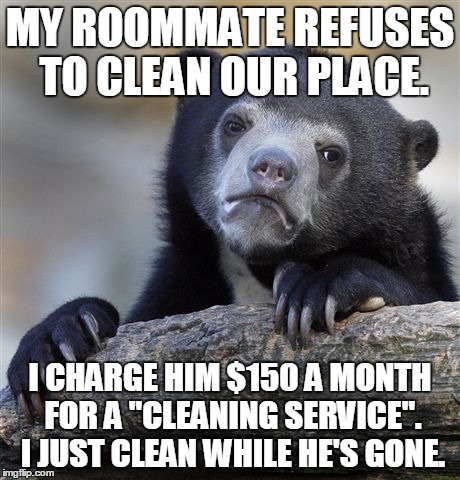 Confession Bear | MY ROOMMATE REFUSES TO CLEAN OUR PLACE. I CHARGE HIM $150 A MONTH FOR A "CLEANING SERVICE". I JUST CLEAN WHILE HE'S GONE. | image tagged in memes,confession bear,AdviceAnimals | made w/ Imgflip meme maker