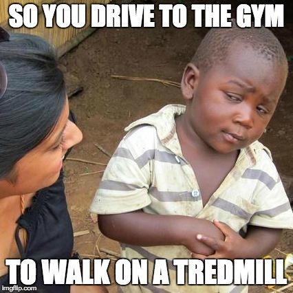 Third World Skeptical Kid | SO YOU DRIVE TO THE GYM TO WALK ON A TREDMILL | image tagged in memes,third world skeptical kid | made w/ Imgflip meme maker