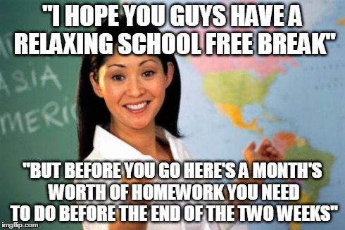 Unhelpful High School Teacher Meme | "I HOPE YOU GUYS HAVE A RELAXING SCHOOL FREE BREAK" "BUT BEFORE YOU GO HERE'S A MONTH'S WORTH OF HOMEWORK YOU NEED TO DO BEFORE THE END OF T | image tagged in memes,unhelpful high school teacher | made w/ Imgflip meme maker