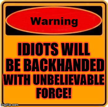 Warning Sign Meme | IDIOTS WILL BE BACKHANDED WITH UNBELIEVABLE FORCE! | image tagged in memes,warning sign | made w/ Imgflip meme maker