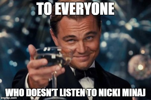 This should be everyone | TO EVERYONE WHO DOESN'T LISTEN TO NICKI MINAJ | image tagged in memes,leonardo dicaprio cheers | made w/ Imgflip meme maker