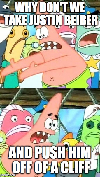 Put It Somewhere Else Patrick | WHY DON'T WE TAKE JUSTIN BEIBER AND PUSH HIM OFF OF A CLIFF | image tagged in memes,put it somewhere else patrick | made w/ Imgflip meme maker
