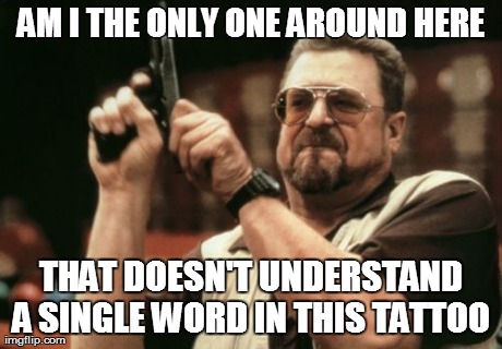 AM I THE ONLY ONE AROUND HERE THAT DOESN'T UNDERSTAND A SINGLE WORD IN THIS TATTOO  | Generated image from memes,am i the only one around here generated with the Imgflip Meme Generator