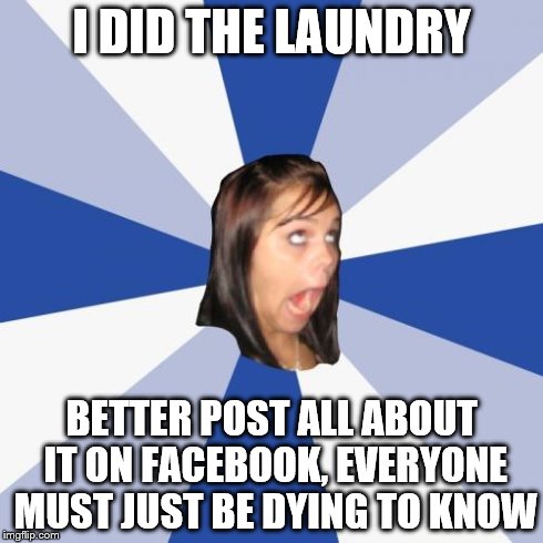 Annoying Facebook Girl | I DID THE LAUNDRY BETTER POST ALL ABOUT IT ON FACEBOOK, EVERYONE MUST JUST BE DYING TO KNOW | image tagged in memes,annoying facebook girl | made w/ Imgflip meme maker