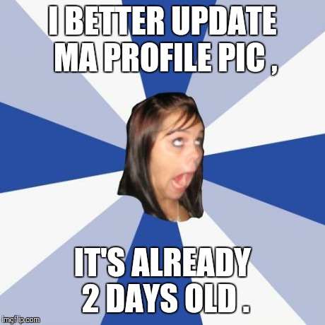 Annoying Facebook Girl Meme | I BETTER UPDATE MA PROFILE PIC , IT'S ALREADY 2 DAYS OLD . | image tagged in memes,annoying facebook girl | made w/ Imgflip meme maker