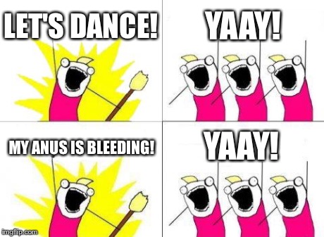 Anus Dance! | LET'S DANCE! YAAY! MY ANUS IS BLEEDING! YAAY! | image tagged in memes,what do we want,dance,ass | made w/ Imgflip meme maker