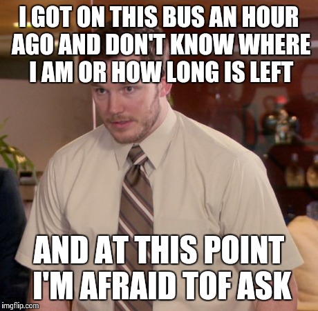 Afraid To Ask Andy Meme | I GOT ON THIS BUS AN HOUR AGO AND DON'T KNOW WHERE I AM OR HOW LONG IS LEFT AND AT THIS POINT I'M AFRAID TOF ASK | image tagged in memes,afraid to ask andy,glasgow | made w/ Imgflip meme maker