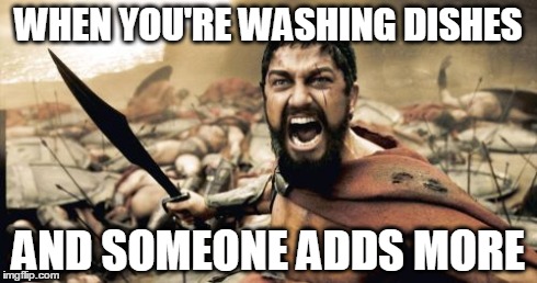 Sparta Leonidas | WHEN YOU'RE WASHING DISHES AND SOMEONE ADDS MORE | image tagged in memes,sparta leonidas | made w/ Imgflip meme maker