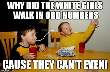 Yo Mamas So Fat Meme | WHY DID THE WHITE GIRLS WALK IN ODD NUMBERS CAUSE THEY CAN'T EVEN! | image tagged in memes,yo mamas so fat | made w/ Imgflip meme maker