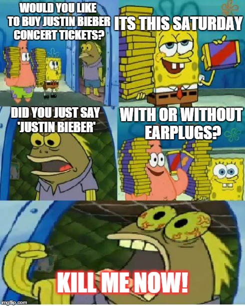 Chocolate Spongebob Meme | WOULD YOU LIKE TO BUY JUSTIN BIEBER CONCERT TICKETS? ITS THIS SATURDAY DID YOU JUST SAY 'JUSTIN BIEBER' WITH OR WITHOUT EARPLUGS? KILL ME NO | image tagged in memes,chocolate spongebob | made w/ Imgflip meme maker