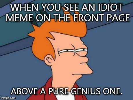 Futurama Fry | WHEN YOU SEE AN IDIOT MEME ON THE FRONT PAGE ABOVE A PURE GENIUS ONE. | image tagged in memes,futurama fry | made w/ Imgflip meme maker