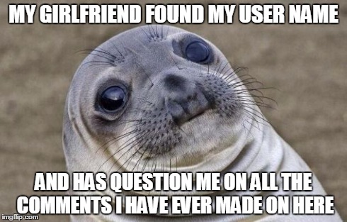Awkward Moment Sealion Meme | MY GIRLFRIEND FOUND MY USER NAME AND HAS QUESTION ME ON ALL THE COMMENTS I HAVE EVER MADE ON HERE | image tagged in memes,awkward moment sealion | made w/ Imgflip meme maker