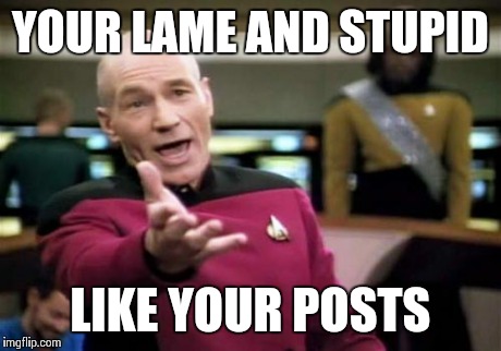 Picard Wtf Meme | YOUR LAME AND STUPID LIKE YOUR POSTS | image tagged in memes,picard wtf | made w/ Imgflip meme maker