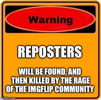 Warning Sign | REPOSTERS WILL BE FOUND, AND THEN KILLED BY THE RAGE OF THE IMGFLIP COMMUNITY | image tagged in memes,warning sign | made w/ Imgflip meme maker