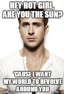 Ryan Gosling | HEY HOT GIRL, ARE YOU THE SUN? 'CAUSE I WANT MY WORLD TO REVOLVE AROUND YOU | image tagged in memes,ryan gosling | made w/ Imgflip meme maker
