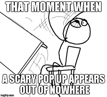 Table Flip Guy | THAT MOMENT WHEN A SCARY POP UP APPEARS OUT OF NOWHERE | image tagged in memes,table flip guy | made w/ Imgflip meme maker