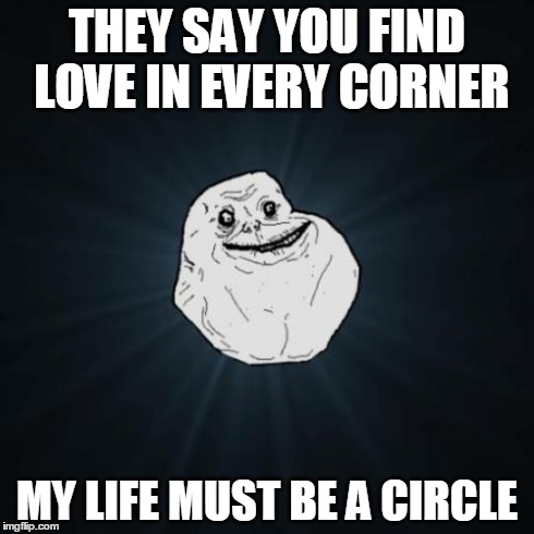 Forever Alone | THEY SAY YOU FIND LOVE IN EVERY CORNER MY LIFE MUST BE A CIRCLE | image tagged in memes,forever alone | made w/ Imgflip meme maker