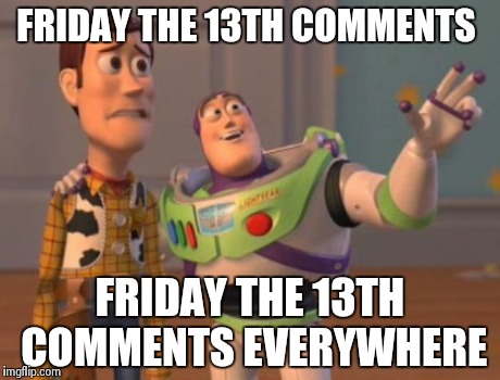 FRIDAY THE 13TH COMMENTS FRIDAY THE 13TH COMMENTS EVERYWHERE | image tagged in memes,x x everywhere | made w/ Imgflip meme maker