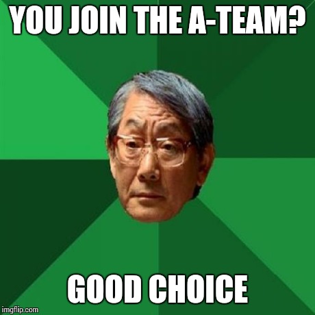 High Expectations Asian Father | YOU JOIN THE A-TEAM? GOOD CHOICE | image tagged in memes,high expectations asian father | made w/ Imgflip meme maker