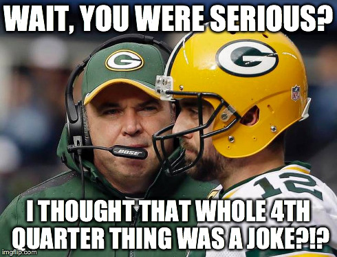 Realization Can Be Powerful | WAIT, YOU WERE SERIOUS? I THOUGHT THAT WHOLE 4TH QUARTER THING WAS A JOKE?!? | image tagged in mike mccarthy,green bay,packers,coach,nfc,football | made w/ Imgflip meme maker