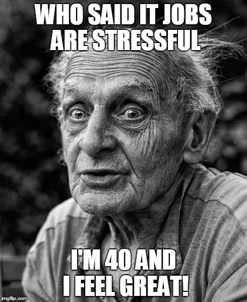 IT JOBS | WHO SAID IT JOBS ARE STRESSFUL I'M 40 AND I FEEL GREAT! | image tagged in it,jobs,stressful | made w/ Imgflip meme maker