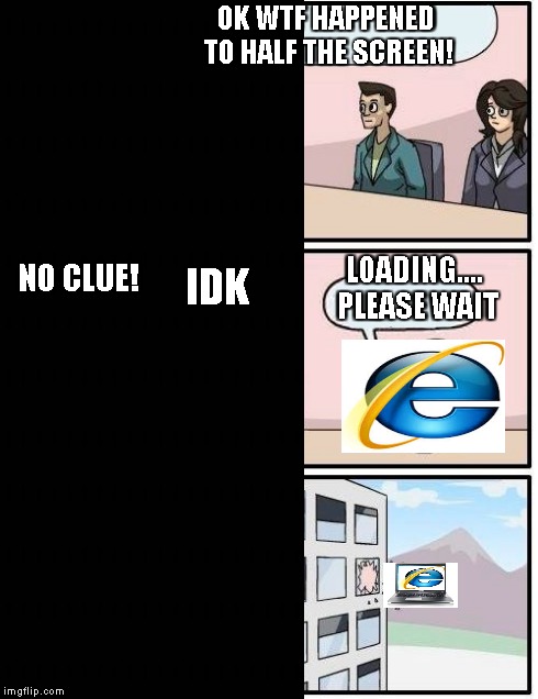 OK WTF HAPPENED TO HALF THE SCREEN! NO CLUE! IDK LOADING.... PLEASE WAIT | image tagged in boardroom meeting suggestion,internet explorer,memes | made w/ Imgflip meme maker