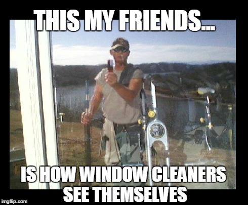 It's true! | THIS MY FRIENDS... IS HOW WINDOW CLEANERS SEE THEMSELVES | image tagged in windows,cleaning | made w/ Imgflip meme maker