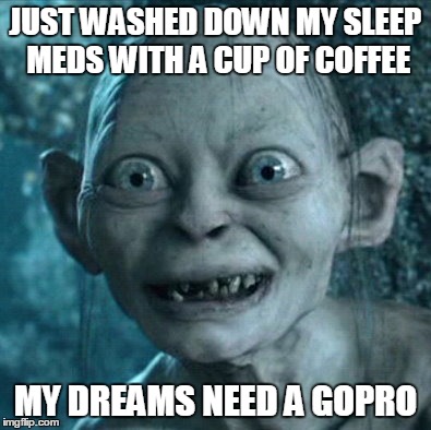 Gollum Meme | JUST WASHED DOWN MY SLEEP MEDS WITH A CUP OF COFFEE MY DREAMS NEED A GOPRO | image tagged in memes,gollum | made w/ Imgflip meme maker