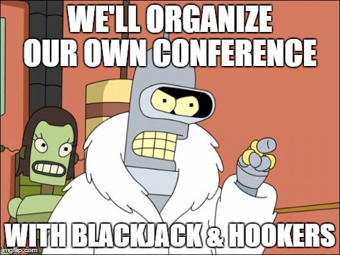 Bender | WE'LL ORGANIZE OUR OWN CONFERENCE WITH BLACKJACK & HOOKERS | image tagged in bender,AdviceAnimals | made w/ Imgflip meme maker