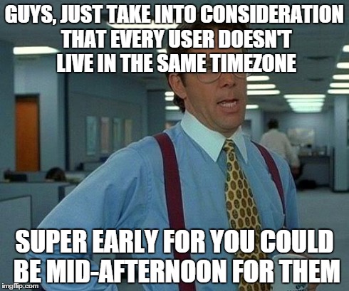 That Would Be Great Meme | GUYS, JUST TAKE INTO CONSIDERATION THAT EVERY USER DOESN'T LIVE IN THE SAME TIMEZONE SUPER EARLY FOR YOU COULD BE MID-AFTERNOON FOR THEM | image tagged in memes,that would be great | made w/ Imgflip meme maker