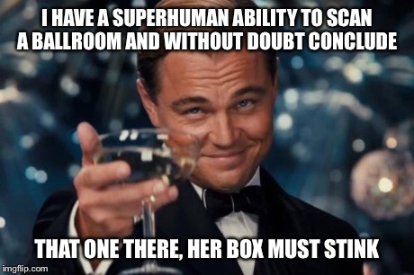 Leonardo Dicaprio Cheers Meme | I HAVE A SUPERHUMAN ABILITY TO SCAN A BALLROOM AND WITHOUT DOUBT CONCLUDE THAT ONE THERE, HER BOX MUST STINK | image tagged in memes,leonardo dicaprio cheers | made w/ Imgflip meme maker